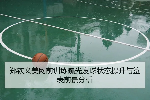 郑钦文美网前训练曝光发球状态提升与签表前景分析