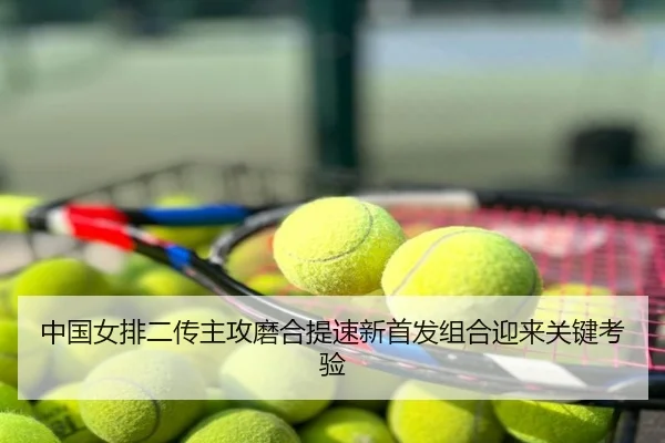 中国女排二传主攻磨合提速新首发组合迎来关键考验
