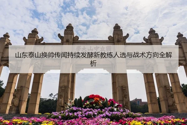 山东泰山换帅传闻持续发酵新教练人选与战术方向全解析