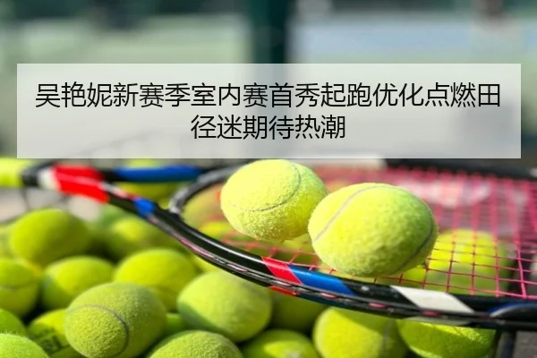 吴艳妮新赛季室内赛首秀起跑优化点燃田径迷期待热潮