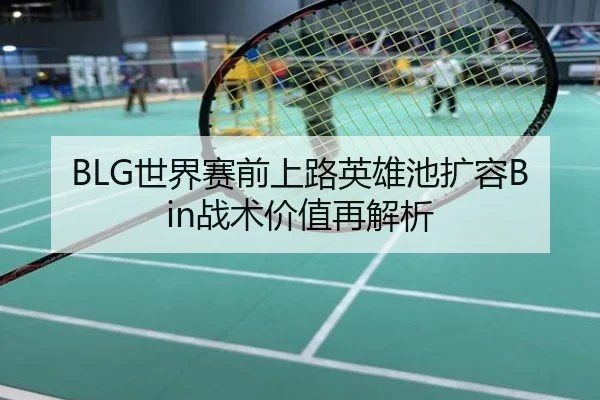 BLG世界赛前上路英雄池扩容Bin战术价值再解析
