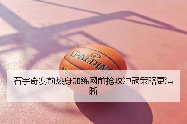 石宇奇赛前热身加练网前抢攻冲冠策略更清晰